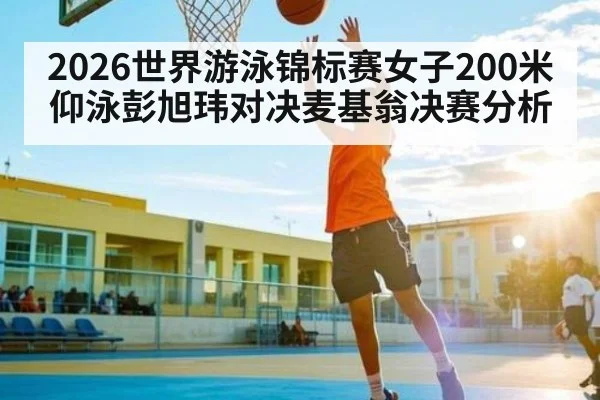 2026世界游泳锦标赛女子200米仰泳彭旭玮对决麦基翁决赛分析 | kaiyun sports