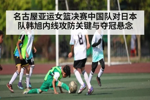 名古屋亚运女篮决赛中国队对日本队韩旭内线攻防关键与夺冠悬念 | kaiyun sports